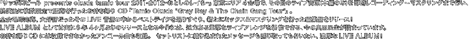 「サッポロビール presents okuda tamio tour 2011-2012～おとしのレイら～」東京エリア4会場で、その日のライブ音源（本編のみ）を即時レコーディング～マスタリングまで行い、終演後に枚数限定で販売を行ったお持ち帰り CD「Tamio Okuda "Gray Ray & The Chain Gang Tour"」。
全会場即完売、大好評だったそのLIVE音源の中からベストテイクを選りすぐり、新たにミックス＆マスタリングを行った編集盤をリリース！
LIVE ALBUMとしては実に8年4ヶ月ぶりのリリースとなる今作には、迫力ある重厚なライブアレンジを堪能できる、今の奥田民生が詰まっています。お持ち帰りCDには収録できなかったアンコール曲も収録。
セットリストに織り込まれたメッセージも感じ取ってもらいたい、濃厚なLIVE ALBUMです。